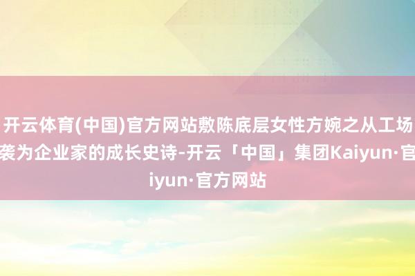 开云体育(中国)官方网站敷陈底层女性方婉之从工场女工逆袭为企业家的成长史诗-开云「中国」集团Kaiyun·官方网站