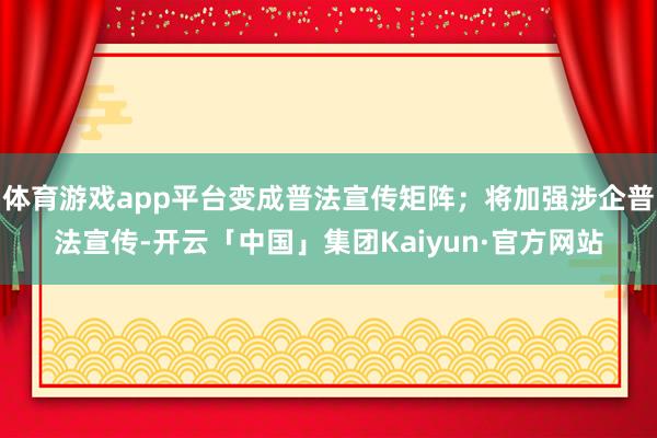 体育游戏app平台变成普法宣传矩阵；将加强涉企普法宣传-开云「中国」集团Kaiyun·官方网站
