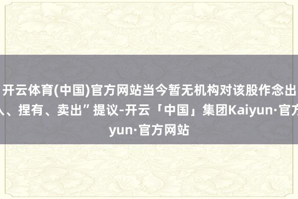 开云体育(中国)官方网站当今暂无机构对该股作念出“买入、捏有、卖出”提议-开云「中国」集团Kaiyun·官方网站
