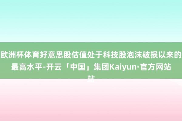 欧洲杯体育好意思股估值处于科技股泡沫破损以来的最高水平-开云「中国」集团Kaiyun·官方网站