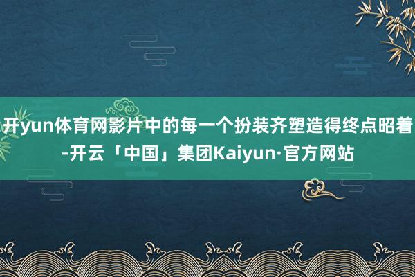 开yun体育网影片中的每一个扮装齐塑造得终点昭着-开云「中国」集团Kaiyun·官方网站