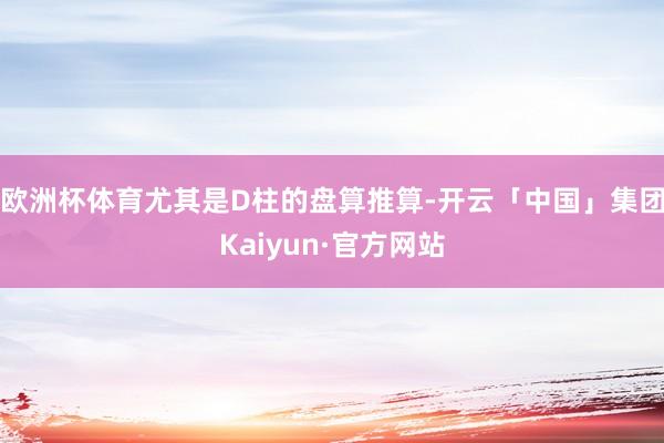 欧洲杯体育尤其是D柱的盘算推算-开云「中国」集团Kaiyun·官方网站