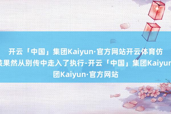 开云「中国」集团Kaiyun·官方网站开云体育仿佛这个变装果然从别传中走入了执行-开云「中国」集团Kaiyun·官方网站