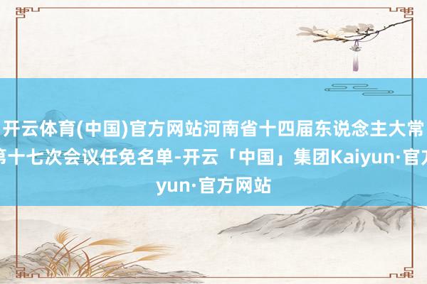 开云体育(中国)官方网站河南省十四届东说念主大常委会第十七次会议任免名单-开云「中国」集团Kaiyun·官方网站