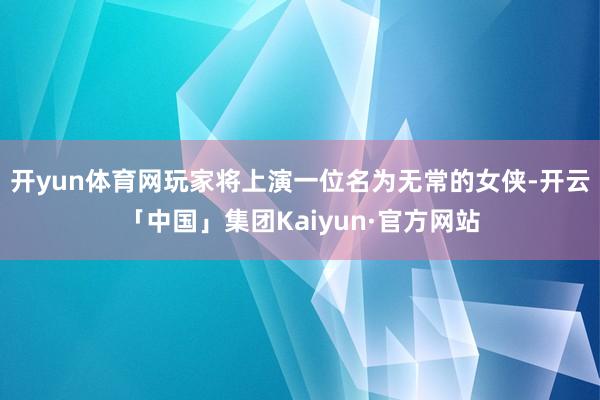 开yun体育网玩家将上演一位名为无常的女侠-开云「中国」集团Kaiyun·官方网站
