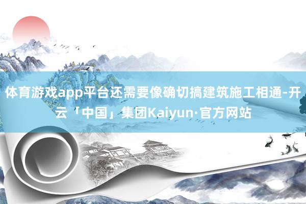 体育游戏app平台还需要像确切搞建筑施工相通-开云「中国」集团Kaiyun·官方网站