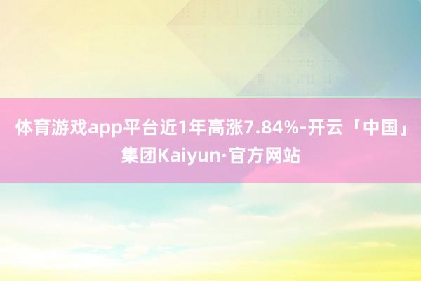 体育游戏app平台近1年高涨7.84%-开云「中国」集团Kaiyun·官方网站