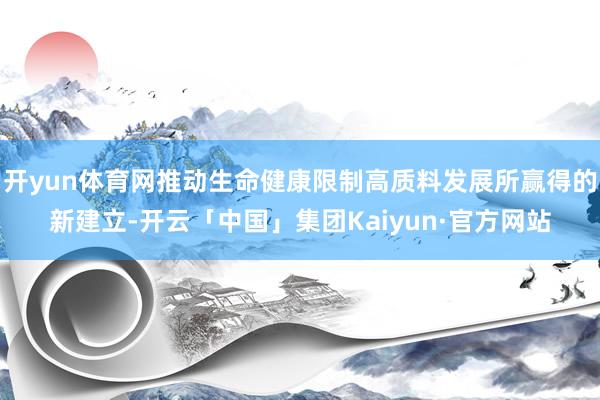 开yun体育网推动生命健康限制高质料发展所赢得的新建立-开云「中国」集团Kaiyun·官方网站