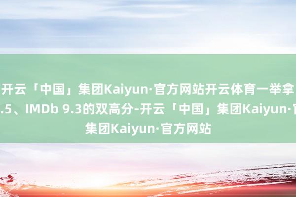 开云「中国」集团Kaiyun·官方网站开云体育一举拿下豆瓣9.5、IMDb 9.3的双高分-开云「中国」集团Kaiyun·官方网站