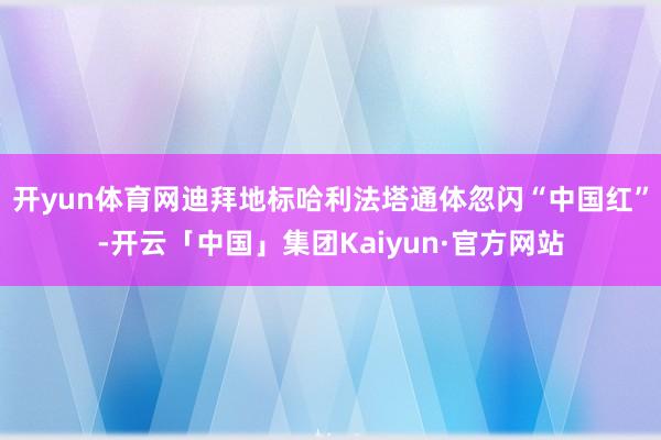 开yun体育网迪拜地标哈利法塔通体忽闪“中国红”-开云「中国」集团Kaiyun·官方网站
