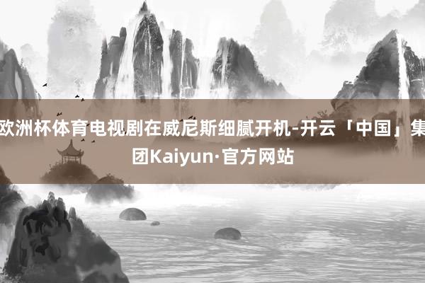 欧洲杯体育电视剧在威尼斯细腻开机-开云「中国」集团Kaiyun·官方网站