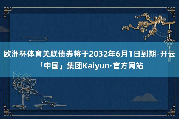 欧洲杯体育关联债券将于2032年6月1日到期-开云「中国」集团Kaiyun·官方网站