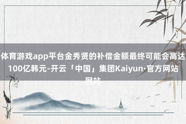 体育游戏app平台金秀贤的补偿金额最终可能会高达100亿韩元-开云「中国」集团Kaiyun·官方网站