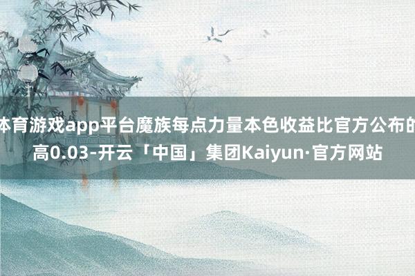 体育游戏app平台魔族每点力量本色收益比官方公布的高0.03-开云「中国」集团Kaiyun·官方网站