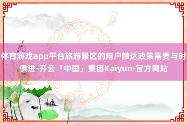 体育游戏app平台旅游景区的用户触达政策需要与时俱进-开云「中国」集团Kaiyun·官方网站