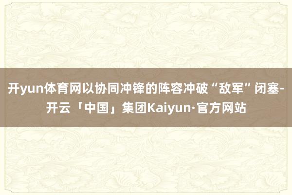 开yun体育网以协同冲锋的阵容冲破“敌军”闭塞-开云「中国」集团Kaiyun·官方网站