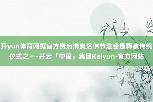 开yun体育网据官方贵府清爽浴佛节法会是释教传统仪式之一-开云「中国」集团Kaiyun·官方网站