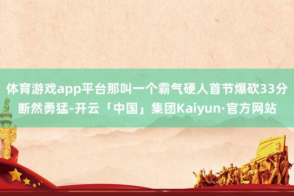 体育游戏app平台那叫一个霸气硬人首节爆砍33分断然勇猛-开云「中国」集团Kaiyun·官方网站