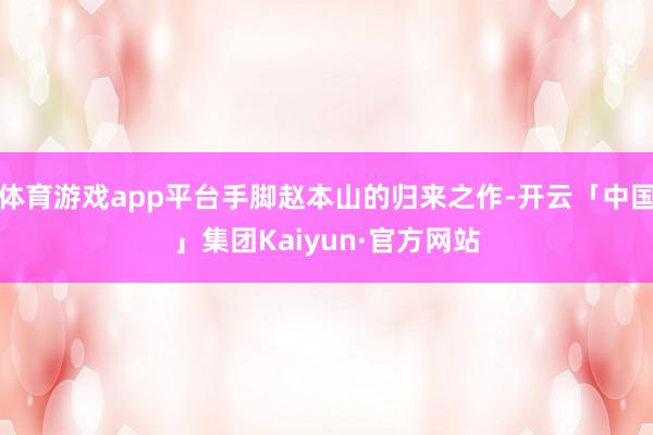 体育游戏app平台手脚赵本山的归来之作-开云「中国」集团Kaiyun·官方网站