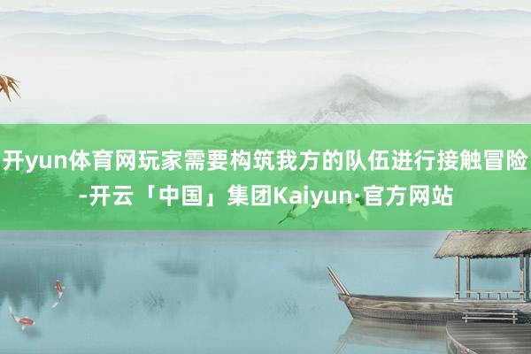 开yun体育网玩家需要构筑我方的队伍进行接触冒险-开云「中国」集团Kaiyun·官方网站