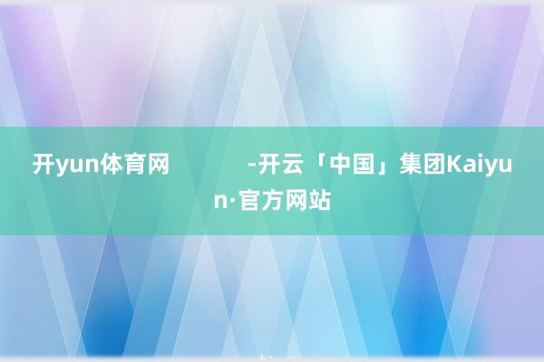 开yun体育网            -开云「中国」集团Kaiyun·官方网站