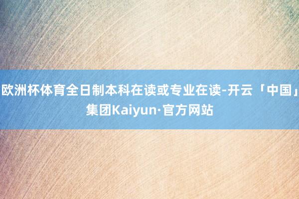 欧洲杯体育全日制本科在读或专业在读-开云「中国」集团Kaiyun·官方网站
