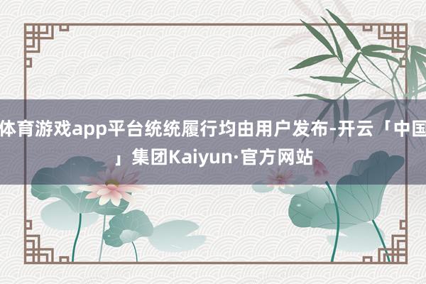 体育游戏app平台统统履行均由用户发布-开云「中国」集团Kaiyun·官方网站