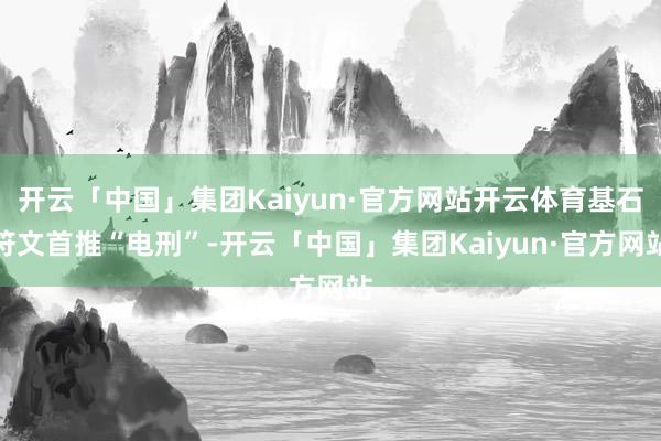 开云「中国」集团Kaiyun·官方网站开云体育基石符文首推“电刑”-开云「中国」集团Kaiyun·官方网站