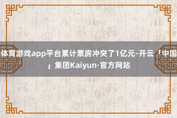 体育游戏app平台累计票房冲突了1亿元-开云「中国」集团Kaiyun·官方网站