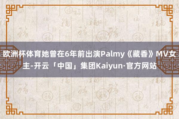 欧洲杯体育她曾在6年前出演Palmy《藏香》MV女主-开云「中国」集团Kaiyun·官方网站