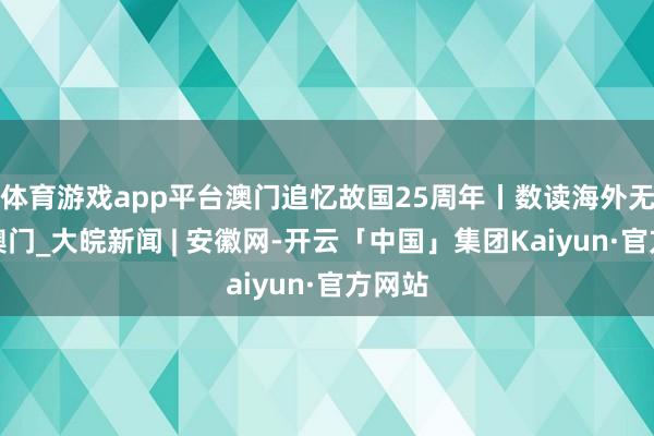 体育游戏app平台澳门追忆故国25周年丨数读海外无数市澳门_大皖新闻 | 安徽网-开云「中国」集团Kaiyun·官方网站