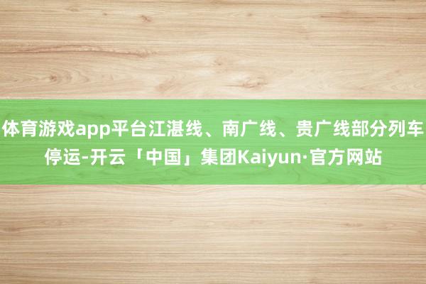 体育游戏app平台江湛线、南广线、贵广线部分列车停运-开云「中国」集团Kaiyun·官方网站