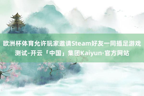 欧洲杯体育允许玩家邀请Steam好友一同插足游戏测试-开云「中国」集团Kaiyun·官方网站