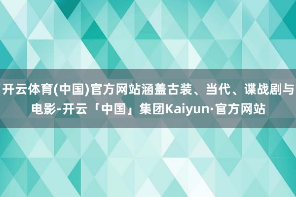 开云体育(中国)官方网站涵盖古装、当代、谍战剧与电影-开云「中国」集团Kaiyun·官方网站