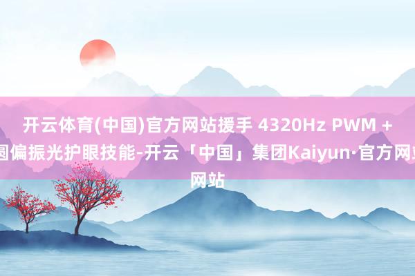 开云体育(中国)官方网站援手 4320Hz PWM + 圆偏振光护眼技能-开云「中国」集团Kaiyun·官方网站