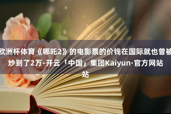 欧洲杯体育《哪吒2》的电影票的价钱在国际就也曾被炒到了2万-开云「中国」集团Kaiyun·官方网站