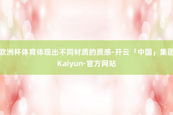 欧洲杯体育体现出不同材质的质感-开云「中国」集团Kaiyun·官方网站
