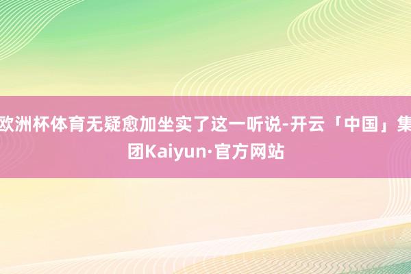欧洲杯体育无疑愈加坐实了这一听说-开云「中国」集团Kaiyun·官方网站