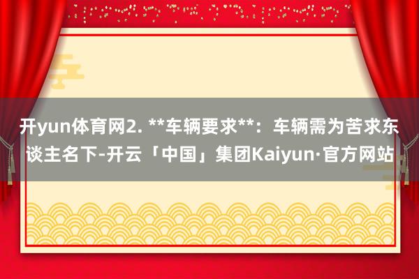 开yun体育网2. **车辆要求**：车辆需为苦求东谈主名下-开云「中国」集团Kaiyun·官方网站