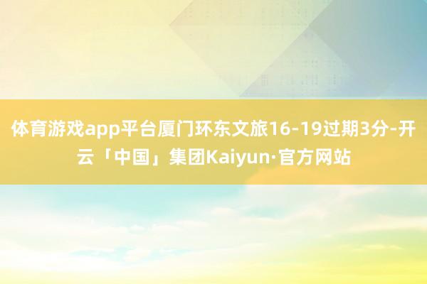 体育游戏app平台厦门环东文旅16-19过期3分-开云「中国」集团Kaiyun·官方网站