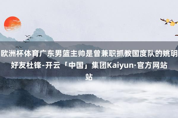 欧洲杯体育广东男篮主帅是曾兼职抓教国度队的姚明好友杜锋-开云「中国」集团Kaiyun·官方网站