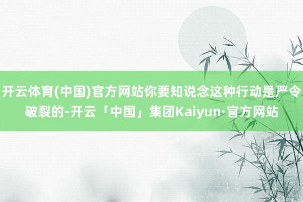 开云体育(中国)官方网站你要知说念这种行动是严令破裂的-开云「中国」集团Kaiyun·官方网站