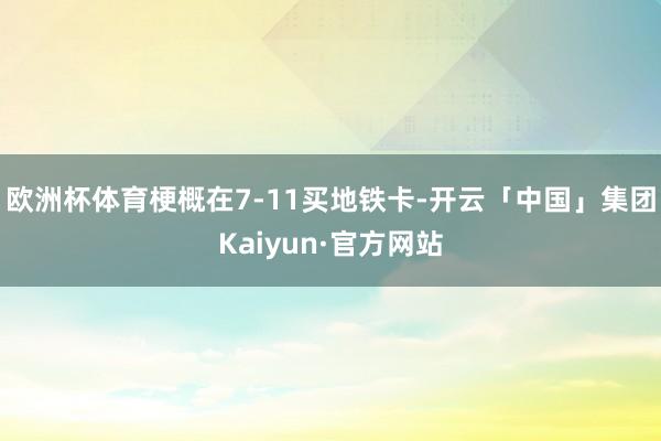 欧洲杯体育梗概在7-11买地铁卡-开云「中国」集团Kaiyun·官方网站
