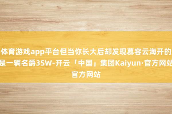 体育游戏app平台但当你长大后却发现慕容云海开的是一辆名爵3SW-开云「中国」集团Kaiyun·官方网站