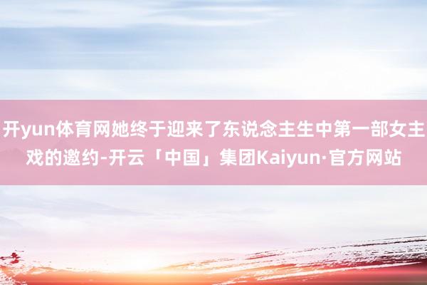 开yun体育网她终于迎来了东说念主生中第一部女主戏的邀约-开云「中国」集团Kaiyun·官方网站
