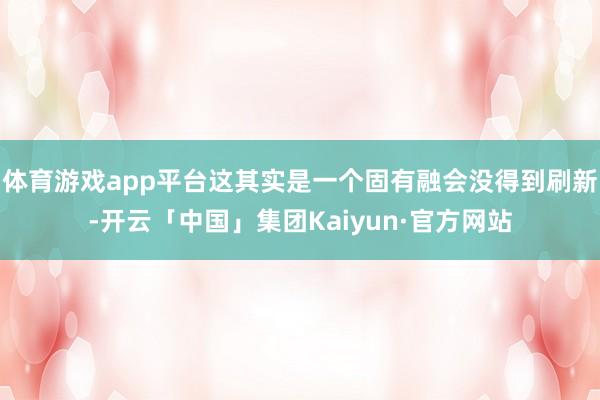 体育游戏app平台这其实是一个固有融会没得到刷新-开云「中国」集团Kaiyun·官方网站