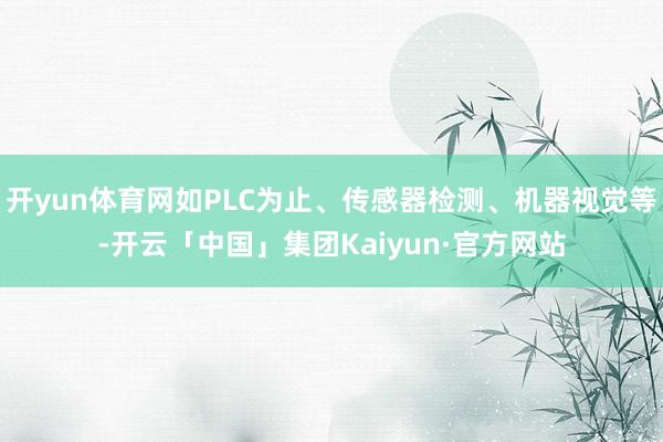 开yun体育网如PLC为止、传感器检测、机器视觉等-开云「中国」集团Kaiyun·官方网站