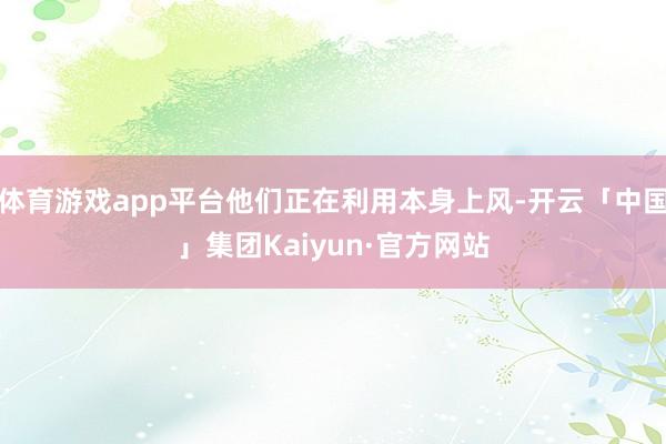 体育游戏app平台他们正在利用本身上风-开云「中国」集团Kaiyun·官方网站