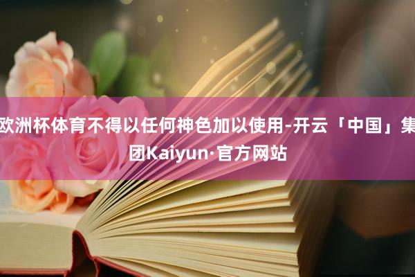 欧洲杯体育不得以任何神色加以使用-开云「中国」集团Kaiyun·官方网站