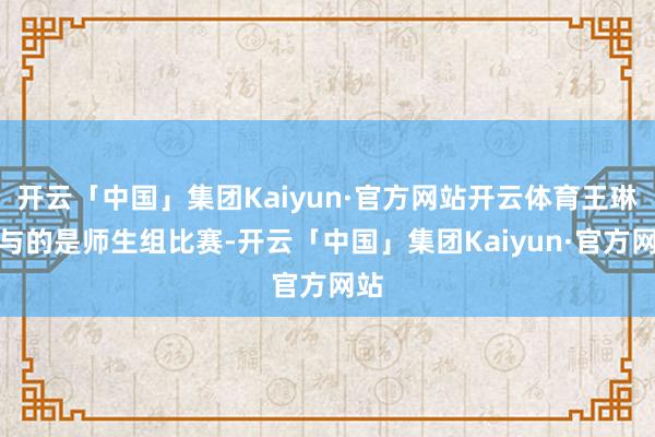 开云「中国」集团Kaiyun·官方网站开云体育王琳参与的是师生组比赛-开云「中国」集团Kaiyun·官方网站